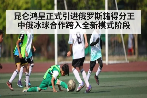 昆仑鸿星正式引进俄罗斯籍得分王 中俄冰球合作跨入全新模式阶段