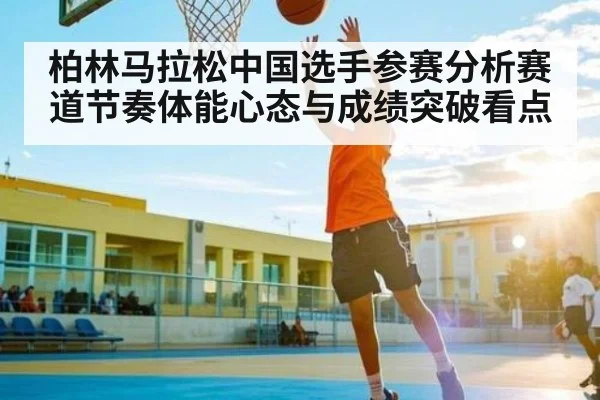 柏林马拉松中国选手参赛分析赛道节奏体能心态与成绩突破看点
