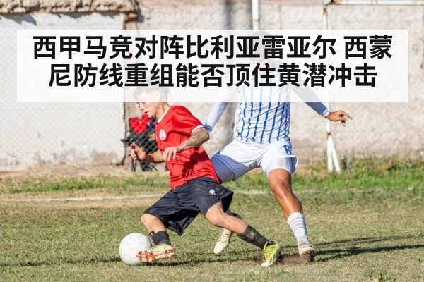 西甲马竞对阵比利亚雷亚尔 西蒙尼防线重组能否顶住黄潜冲击