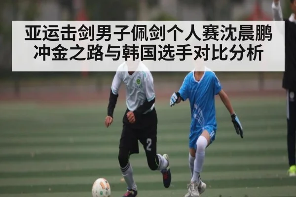 亚运击剑男子佩剑个人赛沈晨鹏冲金之路与韩国选手对比分析